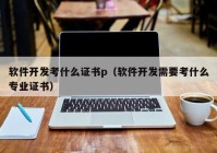 软件开发考什么证书p（软件开发需要考什么专业证书）