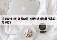 深圳游戏软件开发公司（深圳游戏软件开发公司年薪）