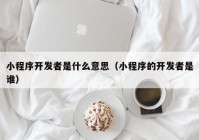 小程序开发者是什么意思（小程序的开发者是谁）