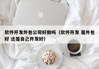 软件开发外包公司好做吗（软件开发 是外包好 还是自己开发好）