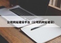 公司网站建设平台（公司的网站建设）