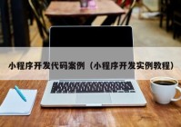 小程序开发代码案例（小程序开发实例教程）