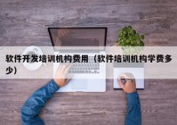 软件开发培训机构费用（软件培训机构学费多少）