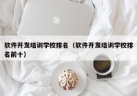 软件开发培训学校排名（软件开发培训学校排名前十）