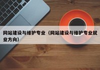 网站建设与维护专业（网站建设与维护专业就业方向）