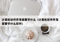 计算机软件开发需要学什么（计算机软件开发需要学什么软件）