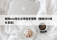 衡阳seo优化公司信誉保障（衡阳SEO优化首选）