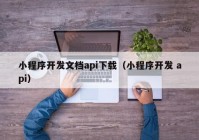 小程序开发文档api下载（小程序开发 api）