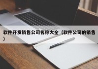 软件开发销售公司名称大全（软件公司的销售）