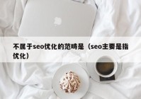 不属于seo优化的范畴是（seo主要是指优化）