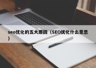 seo优化的五大原因（SEO优化什么意思）