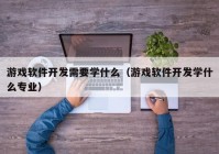 游戏软件开发需要学什么（游戏软件开发学什么专业）