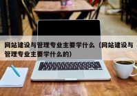 网站建设与管理专业主要学什么（网站建设与管理专业主要学什么的）