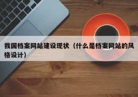 我国档案网站建设现状（什么是档案网站的风格设计）