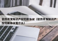 软件开发知识产权归属协议（软件开发知识产权归属协议是什么）