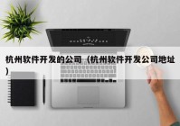 杭州软件开发的公司（杭州软件开发公司地址）