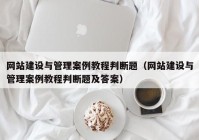 网站建设与管理案例教程判断题（网站建设与管理案例教程判断题及答案）