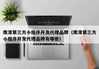 鹰潭第三方小程序开发代理品牌（鹰潭第三方小程序开发代理品牌有哪些）