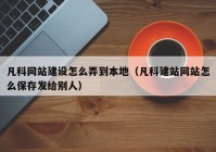 凡科网站建设怎么弄到本地（凡科建站网站怎么保存发给别人）