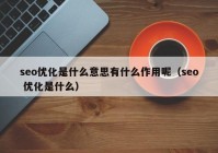 seo优化是什么意思有什么作用呢（seo 优化是什么）