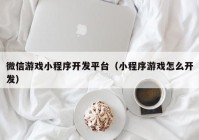 微信游戏小程序开发平台（小程序游戏怎么开发）