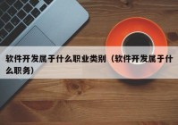 软件开发属于什么职业类别（软件开发属于什么职务）