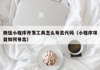 微信小程序开发工具怎么导出代码（小程序项目如何导出）