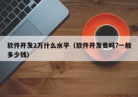 软件开发2万什么水平（软件开发贵吗?一般多少钱）