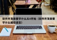 软件开发需要学什么从0开始（软件开发需要学什么编程语言）