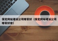 保定网站建设公司哪家好（保定网站建设公司哪家好些）