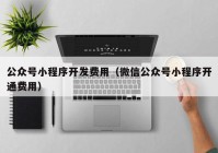 公众号小程序开发费用（微信公众号小程序开通费用）