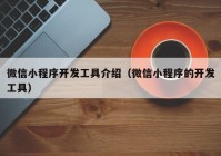 微信小程序开发工具介绍（微信小程序的开发工具）