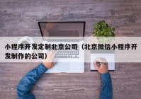 小程序开发定制北京公司（北京微信小程序开发制作的公司）