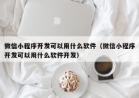 微信小程序开发可以用什么软件（微信小程序开发可以用什么软件开发）