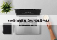 seo优化的意义（seo 优化是什么）