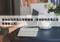 常州软件开发公司有哪些（常州软件开发公司有哪些公司）