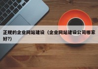 正规的企业网站建设（企业网站建设公司哪家好?）