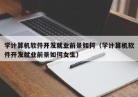 学计算机软件开发就业前景如何（学计算机软件开发就业前景如何女生）