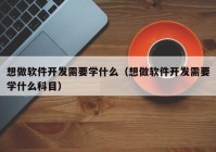 想做软件开发需要学什么（想做软件开发需要学什么科目）