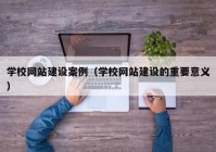 学校网站建设案例（学校网站建设的重要意义）