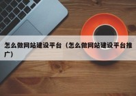 怎么做网站建设平台（怎么做网站建设平台推广）