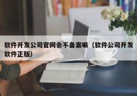 软件开发公司官网会不备案嘛（软件公司开发软件正版）