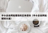 中小企业网站建设的总体目标（中小企业网站规划方案）