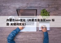 内蒙古seo优化（内蒙古自治区seo 标题 关键词优化）