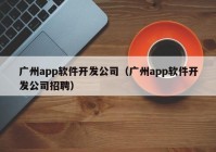 广州app软件开发公司（广州app软件开发公司招聘）