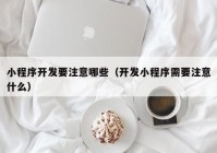 小程序开发要注意哪些（开发小程序需要注意什么）