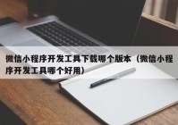 微信小程序开发工具下载哪个版本（微信小程序开发工具哪个好用）