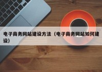 电子商务网站建设方法（电子商务网站如何建设）