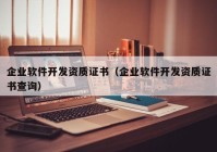 企业软件开发资质证书（企业软件开发资质证书查询）