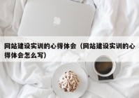 网站建设实训的心得体会（网站建设实训的心得体会怎么写）